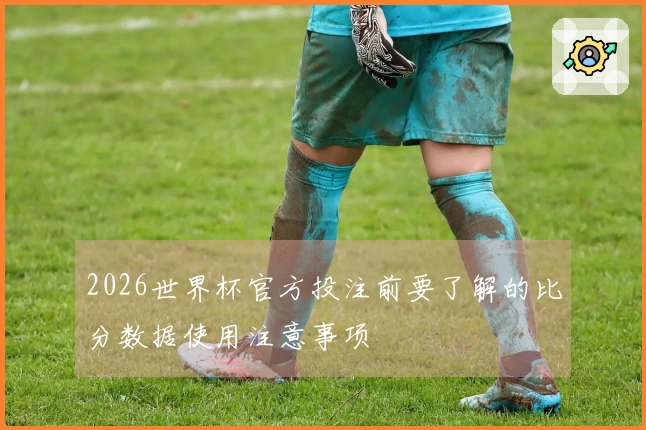 2026世界杯官方投注前要了解的比分数据使用注意事项