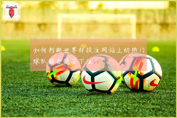 如何判断世界杯投注网站上的热门球队能否稳妥下注