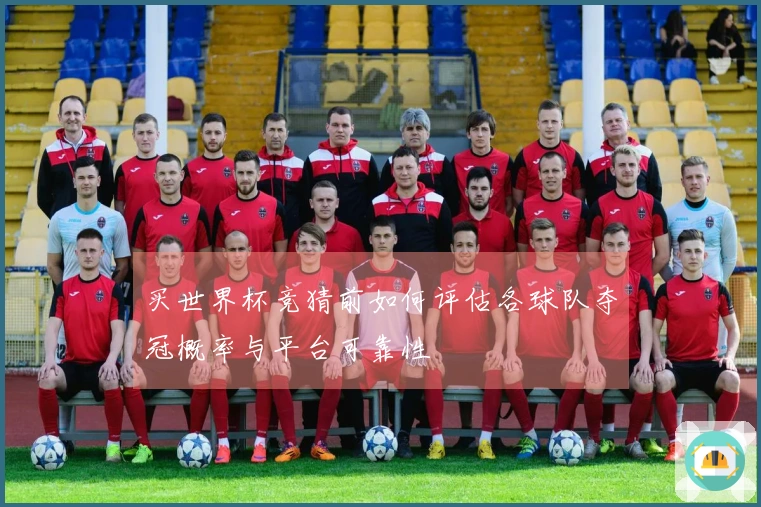 买世界杯竞猜前如何评估各球队夺冠概率与平台可靠性