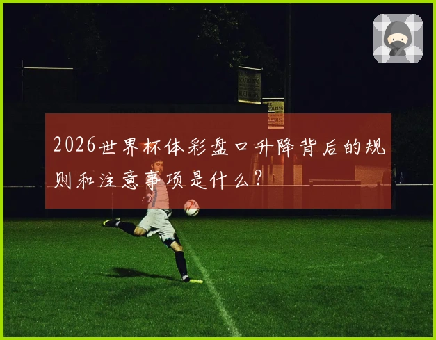 2026世界杯体彩盘口升降背后的规则和注意事项是什么？