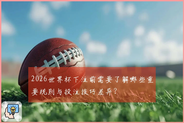 2026世界杯下注前需要了解哪些重要规则与投注技巧差异？