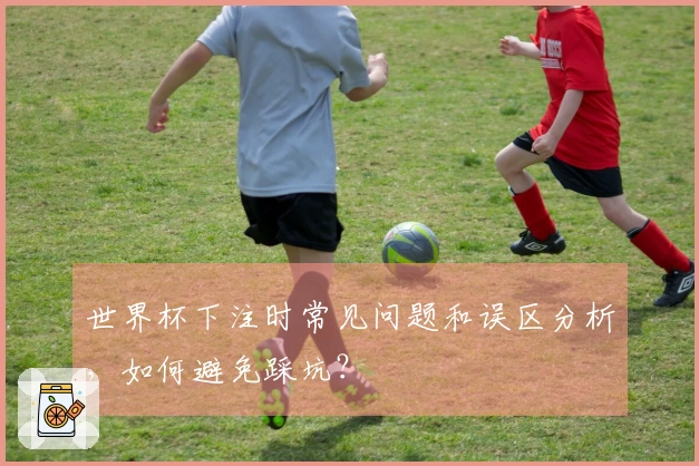 世界杯下注时常见问题和误区分析，如何避免踩坑？