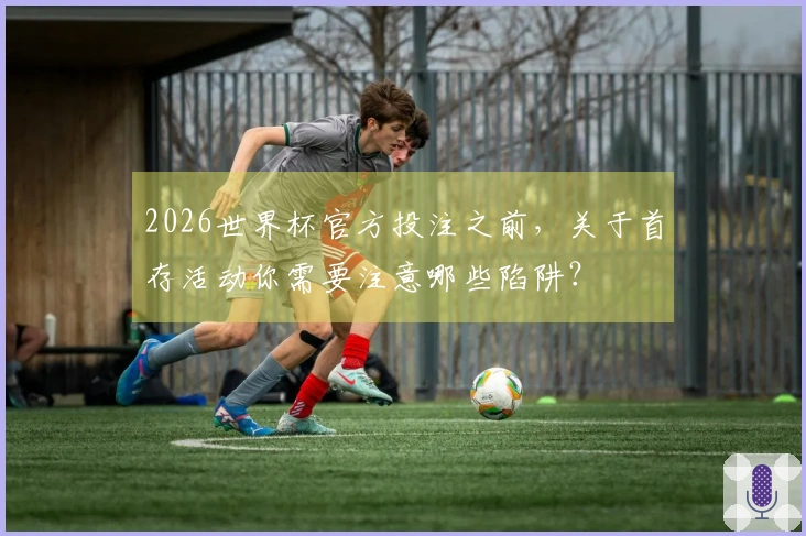 2026世界杯官方投注之前，关于首存活动你需要注意哪些陷阱？