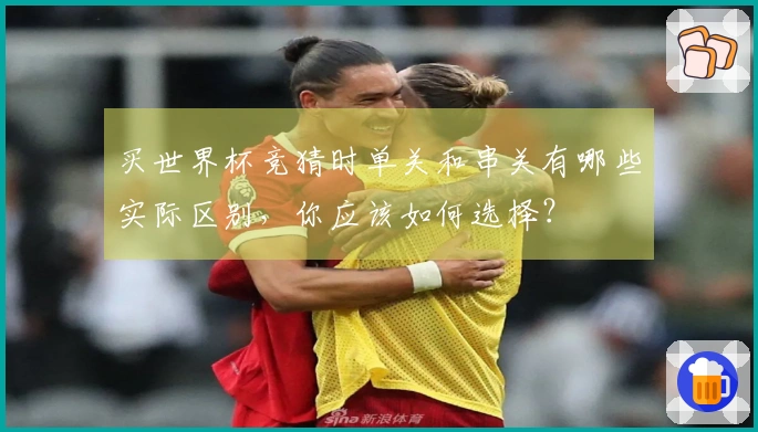买世界杯竞猜时单关和串关有哪些实际区别，你应该如何选择？