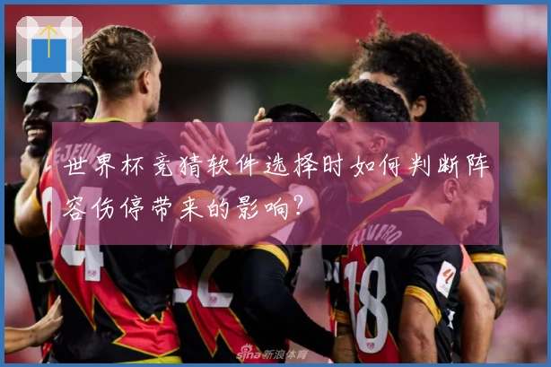 世界杯竞猜软件选择时如何判断阵容伤停带来的影响？