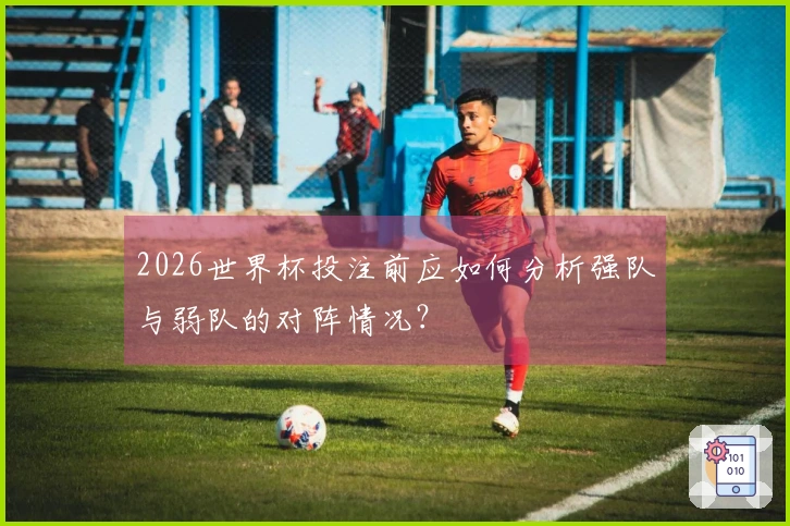 2026世界杯投注前应如何分析强队与弱队的对阵情况？