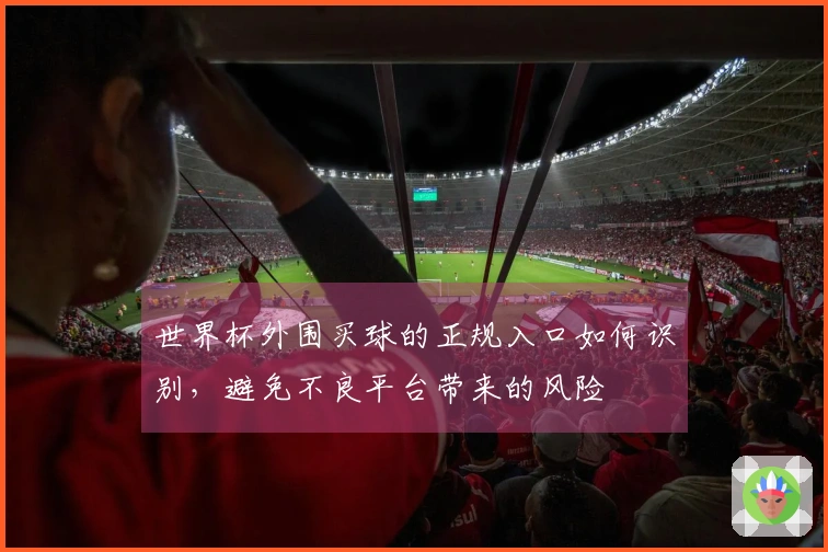 世界杯外围买球的正规入口如何识别，避免不良平台带来的风险