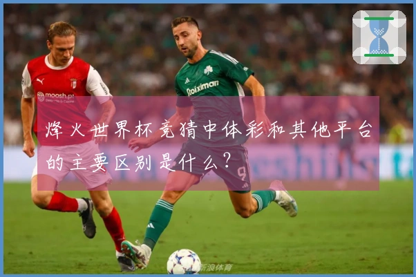 烽火世界杯竞猜中体彩和其他平台的主要区别是什么？