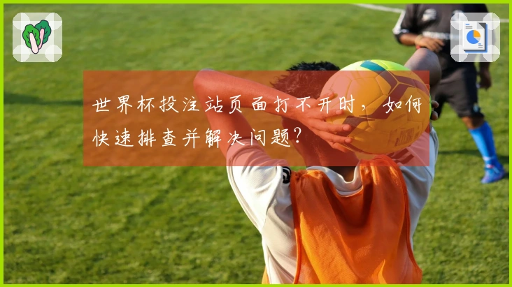 世界杯投注站页面打不开时,如何快速排查并解决问题?