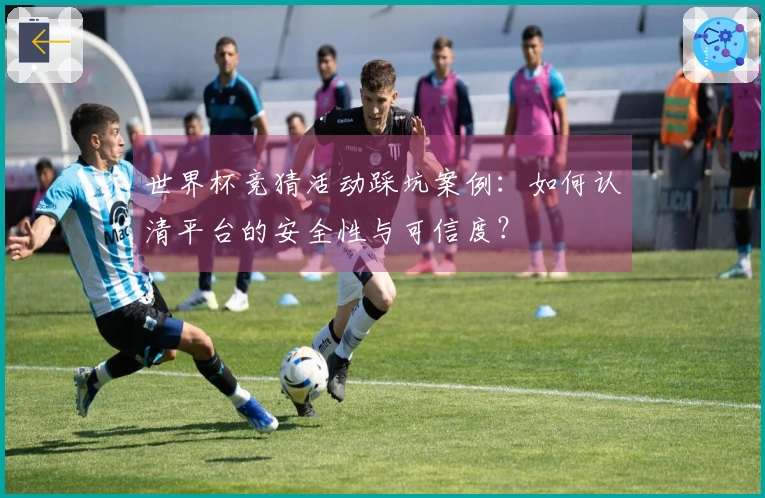 世界杯竞猜活动踩坑案例：如何认清平台的安全性与可信度？