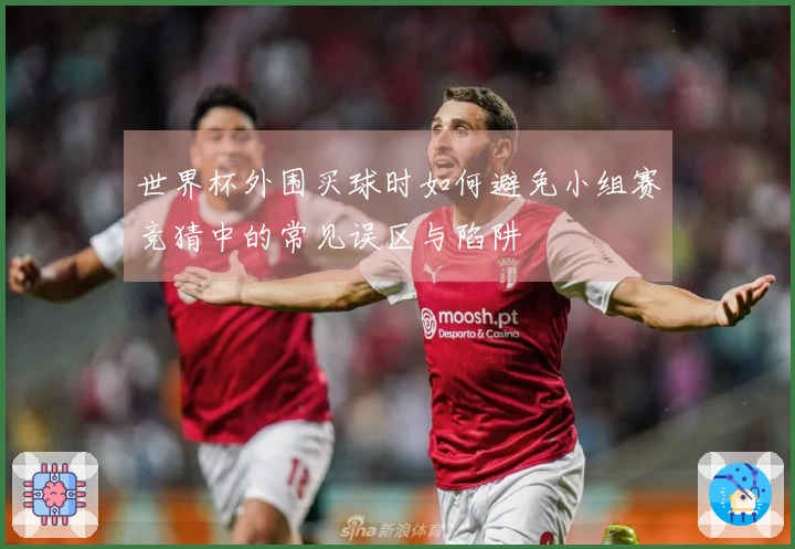 世界杯外围买球时如何避免小组赛竞猜中的常见误区与陷阱