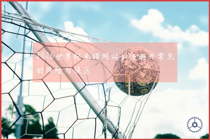 2026世界杯竞猜网站如何避开常见的风险与误区