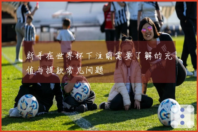 新手在世界杯下注前需要了解的充值与提款常见问题