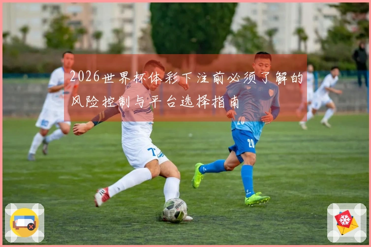 2026世界杯体彩下注前必须了解的风险控制与平台选择指南
