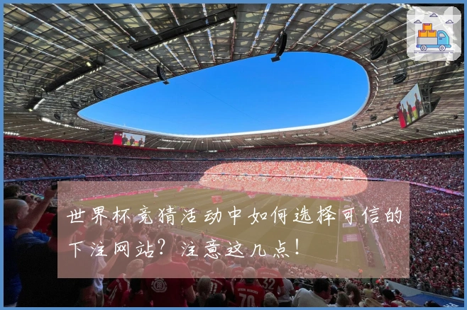 世界杯竞猜活动中如何选择可信的下注网站？注意这几点！