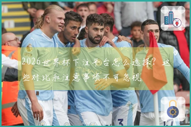 2026世界杯下注平台怎么选择？这些对比和注意事项不可忽视