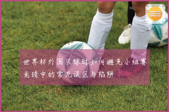 世界杯外围买球时如何避免小组赛竞猜中的常见误区与陷阱