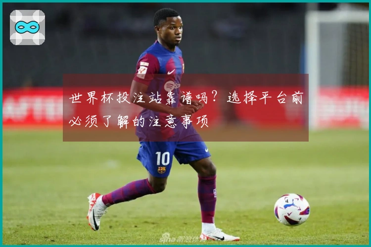 世界杯投注站靠谱吗？选择平台前必须了解的注意事项