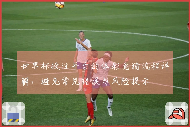 世界杯投注平台的体彩竞猜流程详解，避免常见错误与风险提示