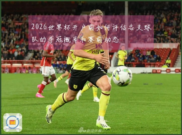 2026世界杯开户前如何评估各支球队的夺冠概率和赛前动态