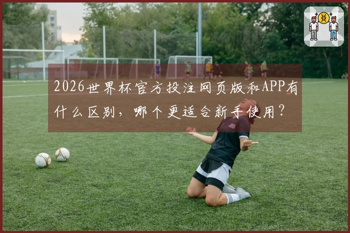 2026世界杯官方投注网页版和APP有什么区别，哪个更适合新手使用？