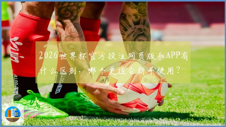 2026世界杯官方投注网页版和APP有什么区别，哪个更适合新手使用？