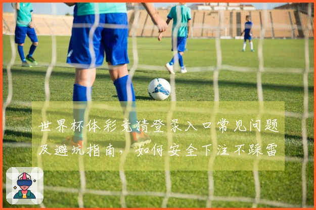 世界杯体彩竞猜登录入口常见问题及避坑指南，如何安全下注不踩雷