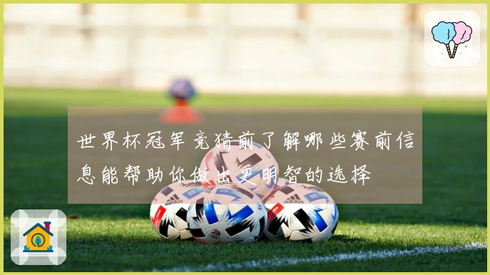 世界杯冠军竞猜前了解哪些赛前信息能帮助你做出更明智的选择