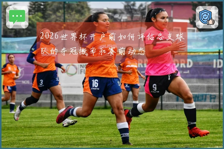 2026世界杯开户前如何评估各支球队的夺冠概率和赛前动态