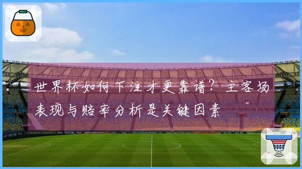 世界杯如何下注才更靠谱？主客场表现与赔率分析是关键因素