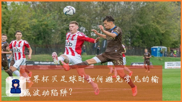 世界杯买足球时如何避免常见的输赢波动陷阱？
