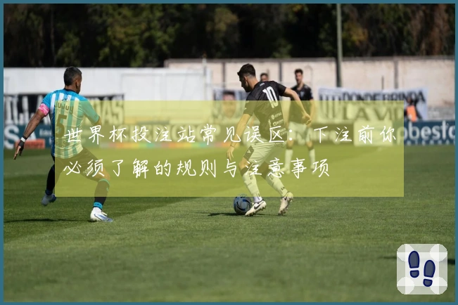世界杯投注站常见误区：下注前你必须了解的规则与注意事项